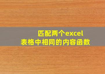 匹配两个excel表格中相同的内容函数