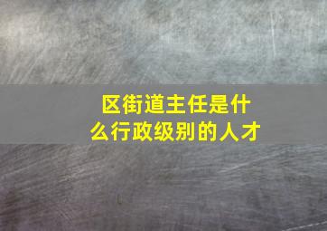 区街道主任是什么行政级别的人才