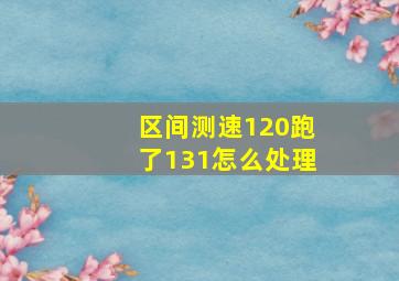 区间测速120跑了131怎么处理