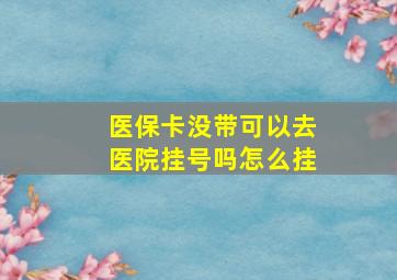 医保卡没带可以去医院挂号吗怎么挂