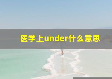 医学上under什么意思