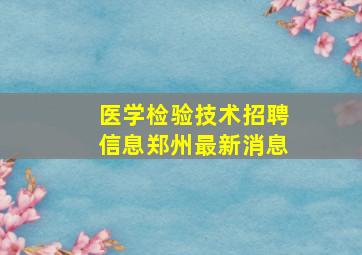 医学检验技术招聘信息郑州最新消息