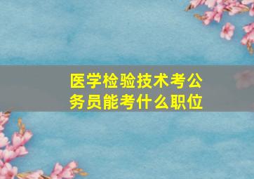 医学检验技术考公务员能考什么职位