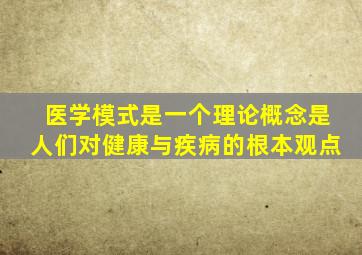 医学模式是一个理论概念是人们对健康与疾病的根本观点