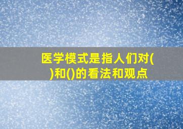 医学模式是指人们对()和()的看法和观点