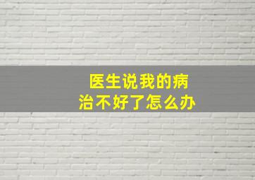 医生说我的病治不好了怎么办