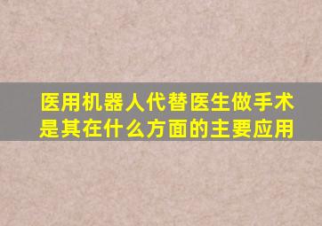 医用机器人代替医生做手术是其在什么方面的主要应用