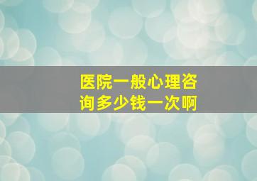 医院一般心理咨询多少钱一次啊