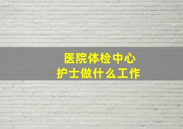 医院体检中心护士做什么工作