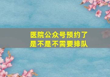 医院公众号预约了是不是不需要排队