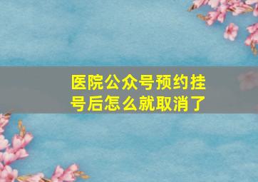 医院公众号预约挂号后怎么就取消了