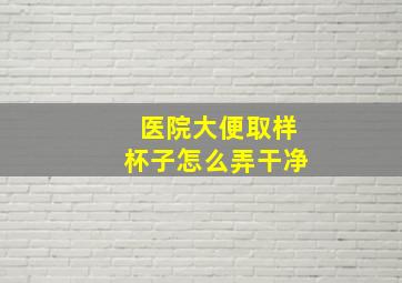 医院大便取样杯子怎么弄干净