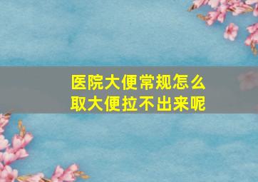 医院大便常规怎么取大便拉不出来呢