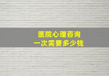 医院心理咨询一次需要多少钱