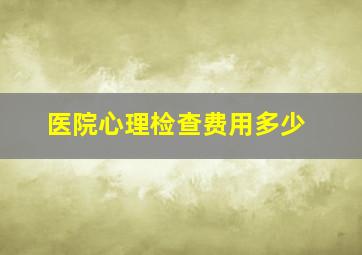 医院心理检查费用多少