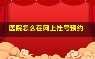 医院怎么在网上挂号预约