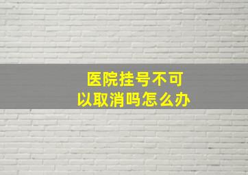 医院挂号不可以取消吗怎么办