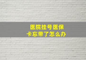 医院挂号医保卡忘带了怎么办