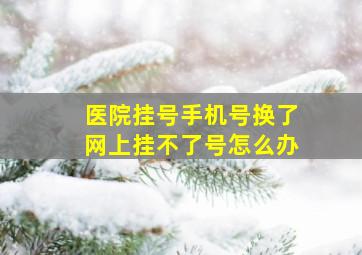 医院挂号手机号换了网上挂不了号怎么办