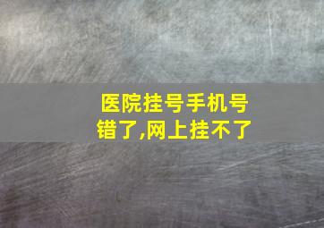 医院挂号手机号错了,网上挂不了