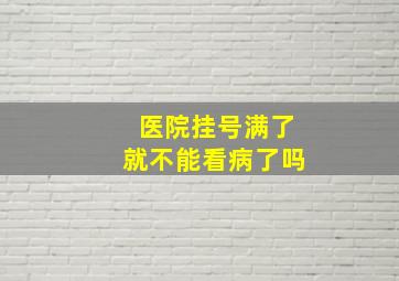 医院挂号满了就不能看病了吗