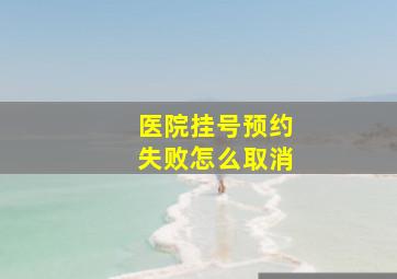 医院挂号预约失败怎么取消