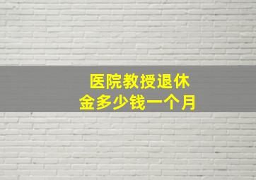 医院教授退休金多少钱一个月