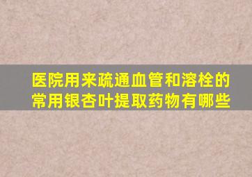 医院用来疏通血管和溶栓的常用银杏叶提取药物有哪些