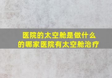 医院的太空舱是做什么的哪家医院有太空舱治疗