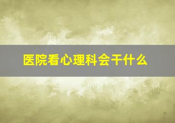 医院看心理科会干什么