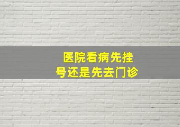 医院看病先挂号还是先去门诊