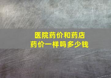 医院药价和药店药价一样吗多少钱