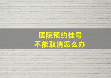 医院预约挂号不能取消怎么办