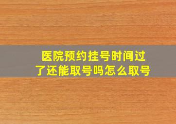 医院预约挂号时间过了还能取号吗怎么取号