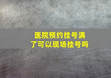 医院预约挂号满了可以现场挂号吗