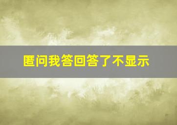 匿问我答回答了不显示