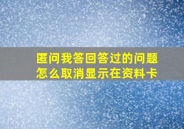 匿问我答回答过的问题怎么取消显示在资料卡