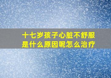 十七岁孩子心脏不舒服是什么原因呢怎么治疗