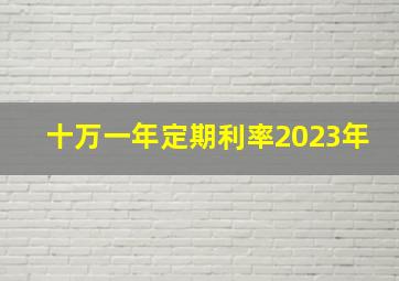 十万一年定期利率2023年