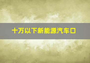 十万以下新能源汽车口