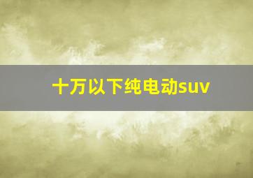 十万以下纯电动suv