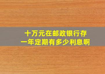 十万元在邮政银行存一年定期有多少利息啊