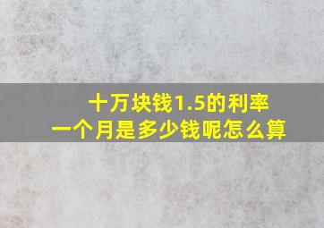 十万块钱1.5的利率一个月是多少钱呢怎么算