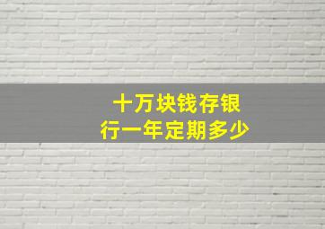 十万块钱存银行一年定期多少