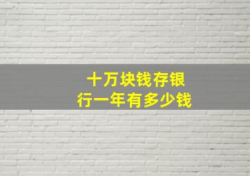 十万块钱存银行一年有多少钱