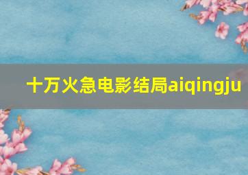 十万火急电影结局aiqingju