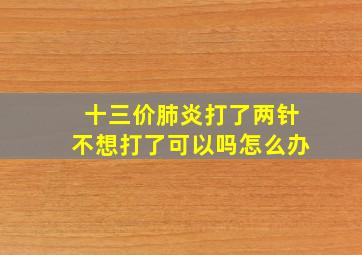 十三价肺炎打了两针不想打了可以吗怎么办