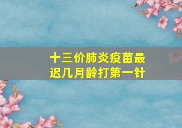 十三价肺炎疫苗最迟几月龄打第一针