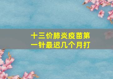 十三价肺炎疫苗第一针最迟几个月打