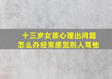 十三岁女孩心理出问题怎么办经常感觉别人骂他